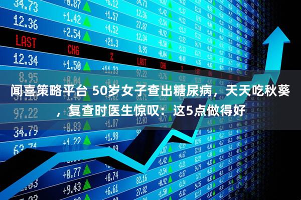 闻喜策略平台 50岁女子查出糖尿病，天天吃秋葵，复查时医生惊叹：这5点做得好