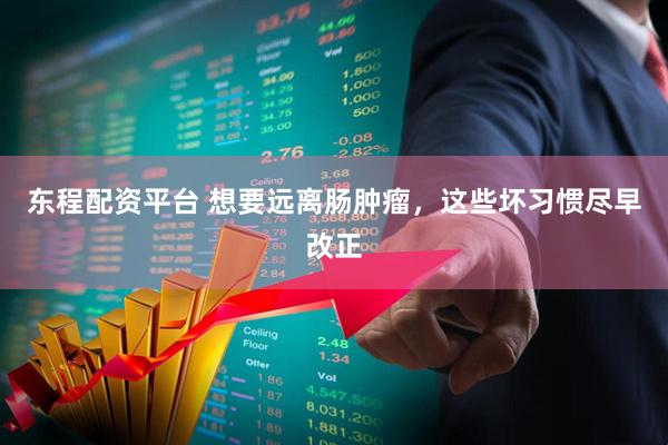 东程配资平台 想要远离肠肿瘤，这些坏习惯尽早改正