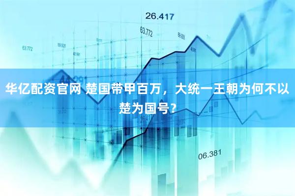 华亿配资官网 楚国带甲百万，大统一王朝为何不以楚为国号？