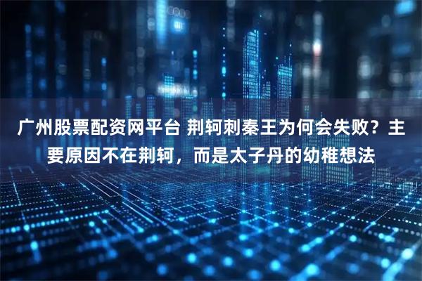 广州股票配资网平台 荆轲刺秦王为何会失败？主要原因不在荆轲，而是太子丹的幼稚想法