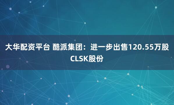 大华配资平台 酷派集团：进一步出售120.55万股CLSK股份