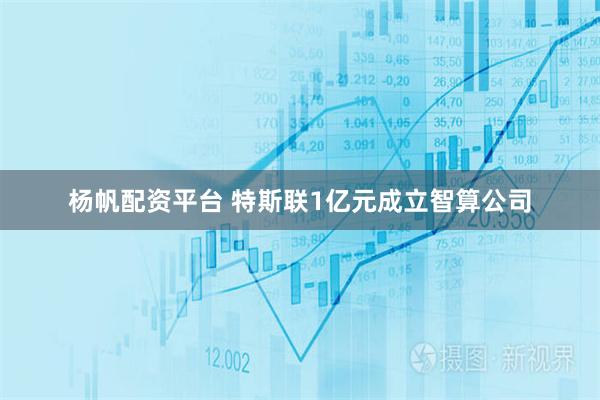 杨帆配资平台 特斯联1亿元成立智算公司
