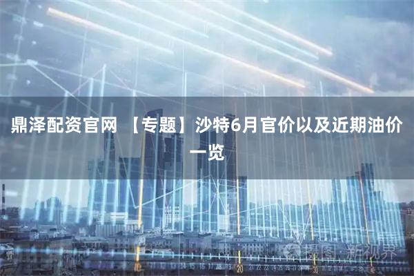 鼎泽配资官网 【专题】沙特6月官价以及近期油价一览