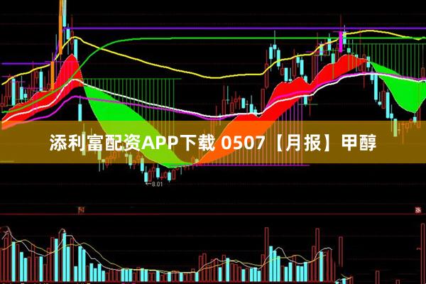 添利富配资APP下载 0507【月报】甲醇