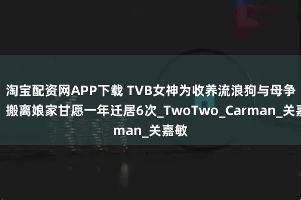 淘宝配资网APP下载 TVB女神为收养流浪狗与母争执，搬离娘家甘愿一年迁居6次_TwoTwo_Carman_关嘉敏