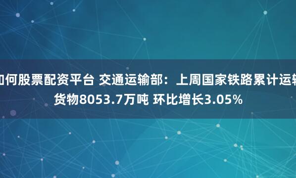 如何股票配资平台 交通运输部：上周国家铁路累计运输货物8053.7万吨 环比增长3.05%