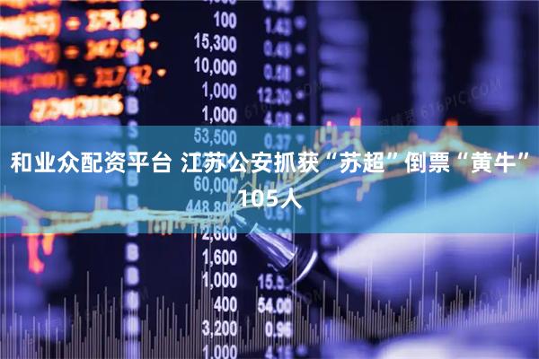 和业众配资平台 江苏公安抓获“苏超”倒票“黄牛”105人