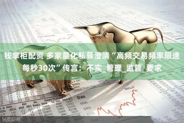 钱掌柜配资 多家量化私募澄清“高频交易频率限速每秒30次”传言：不实_管理_监管_要求