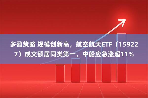 多盈策略 规模创新高，航空航天ETF（159227）成交额居同类第一，中船应急涨超11%