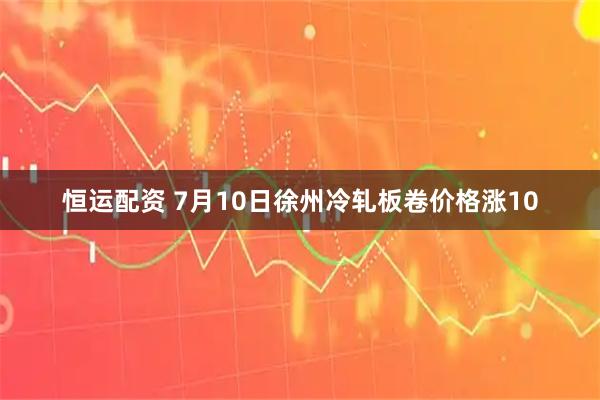 恒运配资 7月10日徐州冷轧板卷价格涨10