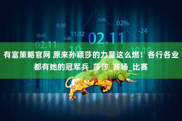 有富策略官网 原来孙颖莎的力量这么燃！各行各业都有她的冠军兵_莎莎_赛场_比赛
