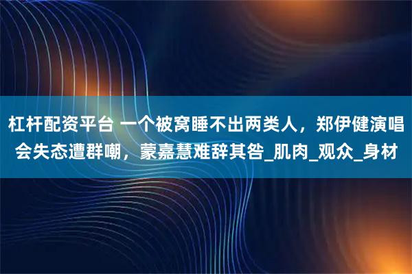 杠杆配资平台 一个被窝睡不出两类人，郑伊健演唱会失态遭群嘲，蒙嘉慧难辞其咎_肌肉_观众_身材