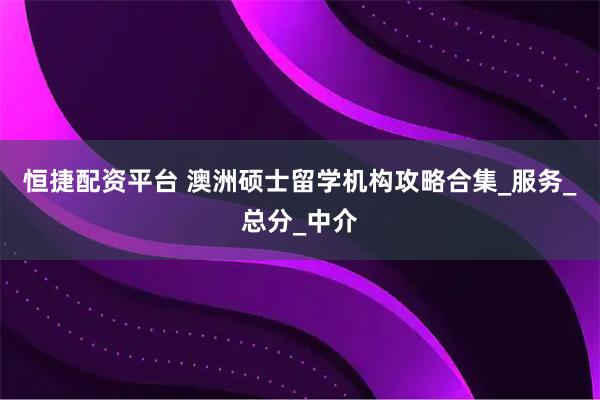 恒捷配资平台 澳洲硕士留学机构攻略合集_服务_总分_中介