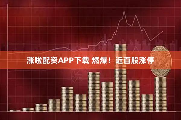涨啦配资APP下载 燃爆！近百股涨停