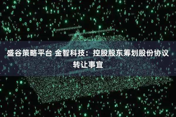 盛谷策略平台 金智科技：控股股东筹划股份协议转让事宜