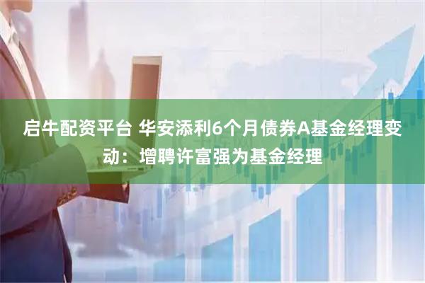 启牛配资平台 华安添利6个月债券A基金经理变动：增聘许富强为基金经理
