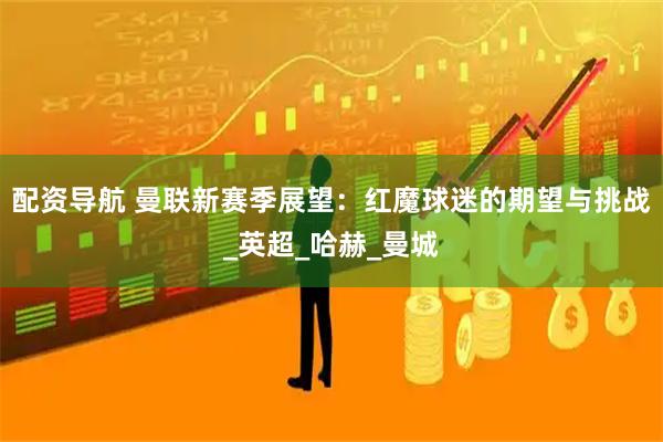 配资导航 曼联新赛季展望：红魔球迷的期望与挑战_英超_哈赫_曼城
