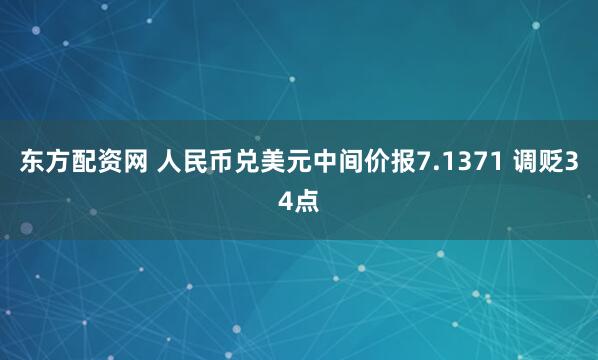 东方配资网 人民币兑美元中间价报7.1371 调贬34点