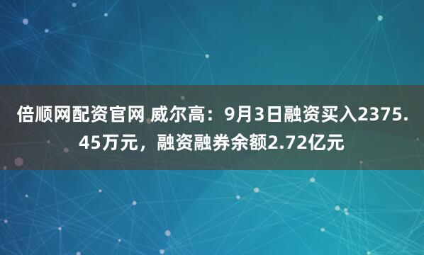 倍顺网配资官网 威尔高：9月3日融资买入2375.45万元，融资融券余额2.72亿元