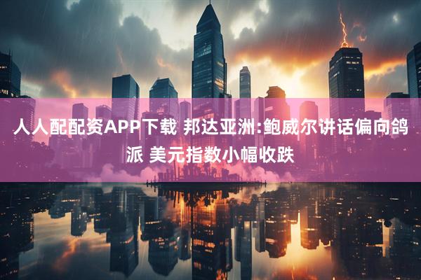 人人配配资APP下载 邦达亚洲:鲍威尔讲话偏向鸽派 美元指数小幅收跌
