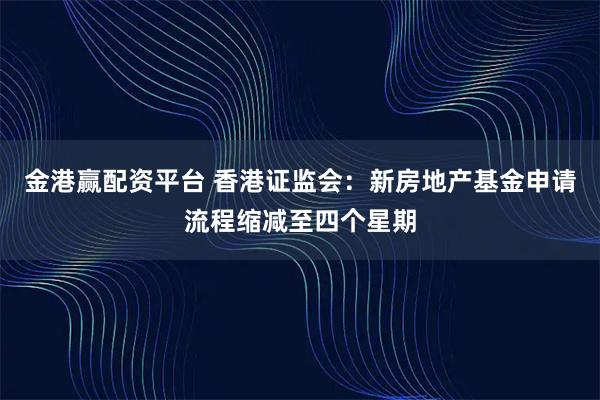 金港赢配资平台 香港证监会：新房地产基金申请流程缩减至四个星期