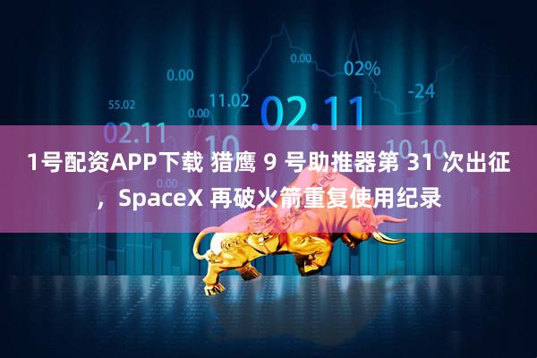 1号配资APP下载 猎鹰 9 号助推器第 31 次出征，SpaceX 再破火箭重复使用纪录