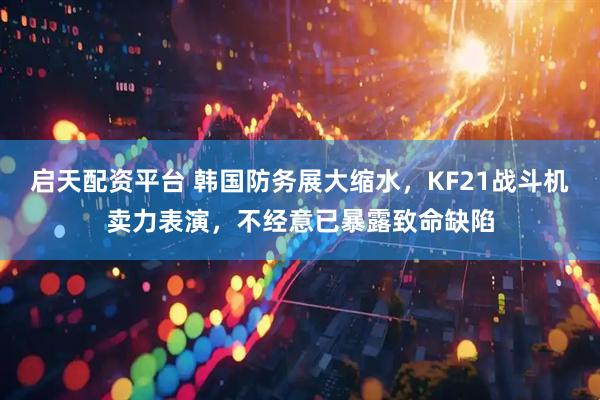 启天配资平台 韩国防务展大缩水，KF21战斗机卖力表演，不经意已暴露致命缺陷