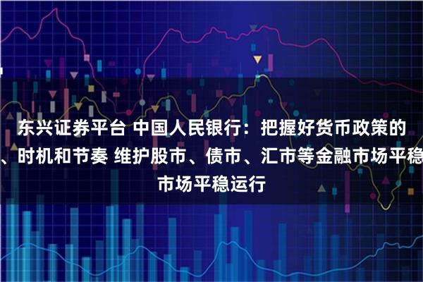 东兴证券平台 中国人民银行：把握好货币政策的力度、时机和节奏 维护股市、债市、汇市等金融市场平稳运行