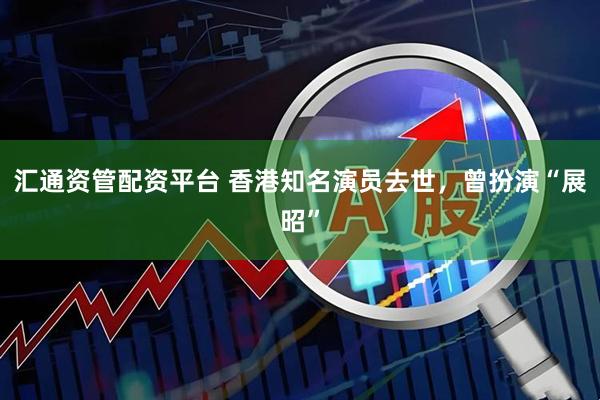 汇通资管配资平台 香港知名演员去世，曾扮演“展昭”