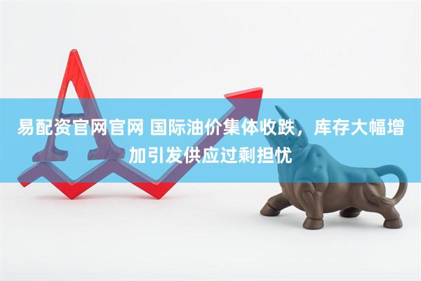 易配资官网官网 国际油价集体收跌，库存大幅增加引发供应过剩担忧