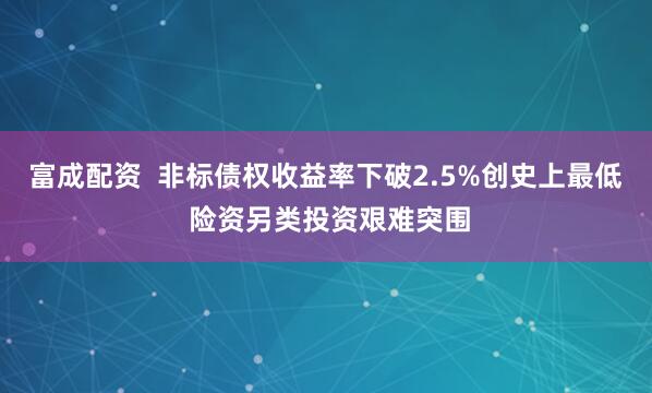 富成配资  非标债权收益率下破2.5%创史上最低 险资另类投资艰难突围