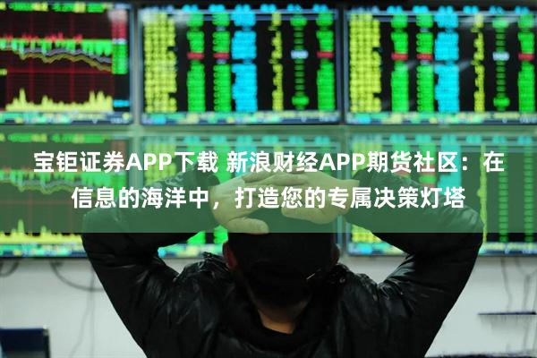 宝钜证券APP下载 新浪财经APP期货社区：在信息的海洋中，打造您的专属决策灯塔