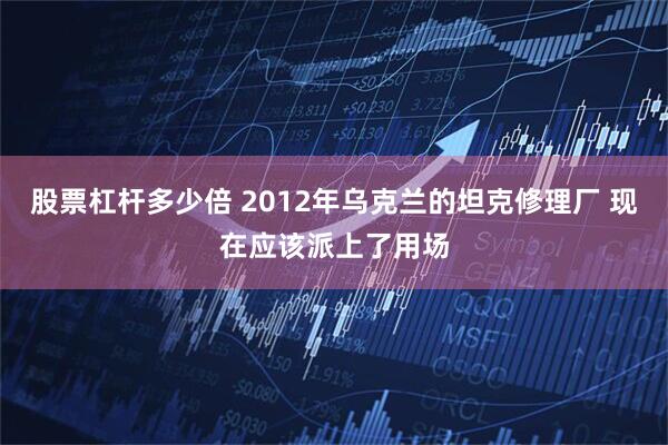 股票杠杆多少倍 2012年乌克兰的坦克修理厂 现在应该派上了用场