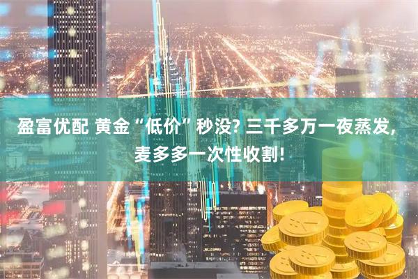 盈富优配 黄金“低价”秒没? 三千多万一夜蒸发, 麦多多一次性收割!