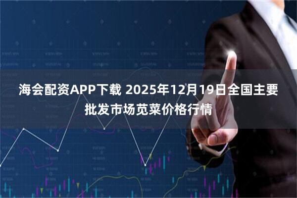 海会配资APP下载 2025年12月19日全国主要批发市场苋菜价格行情