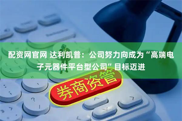配资网官网 达利凯普：公司努力向成为“高端电子元器件平台型公司”目标迈进