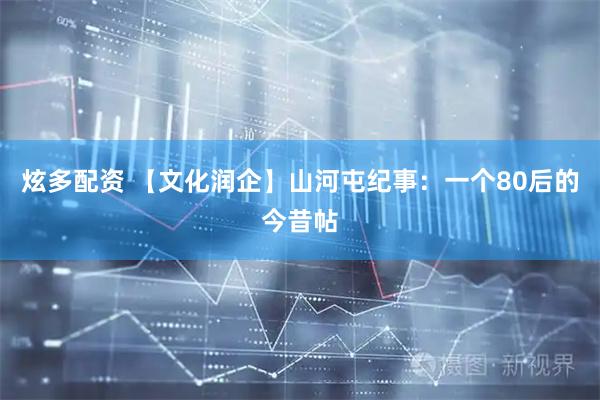 炫多配资 【文化润企】山河屯纪事：一个80后的今昔帖