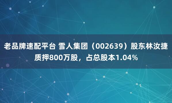老品牌速配平台 雪人集团（002639）股东林汝捷质押800万股，占总股本1.04%