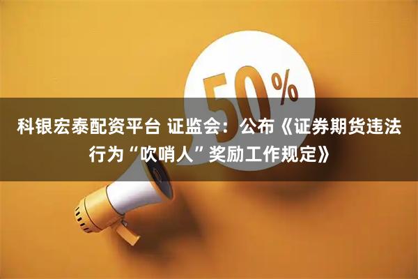 科银宏泰配资平台 证监会：公布《证券期货违法行为“吹哨人”奖励工作规定》