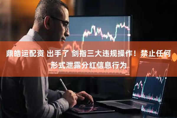 鼎皓运配资 出手了 剑指三大违规操作！禁止任何形式泄露分红信息行为