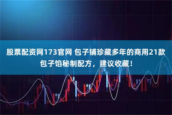 股票配资网173官网 包子铺珍藏多年的商用21款包子馅秘制配方，建议收藏！