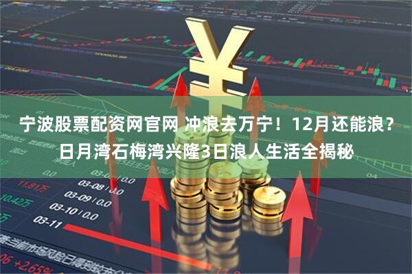 宁波股票配资网官网 冲浪去万宁！12月还能浪？日月湾石梅湾兴隆3日浪人生活全揭秘