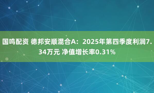 国鸣配资 德邦安顺混合A：2025年第四季度利润7.34万元 净值增长率0.31%