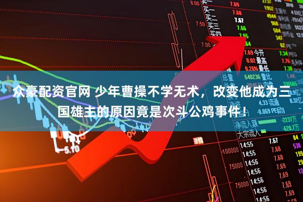 众豪配资官网 少年曹操不学无术，改变他成为三国雄主的原因竟是次斗公鸡事件！