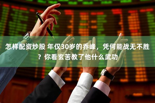 怎样配资炒股 年仅30岁的乔峰，凭何能战无不胜？你看玄苦教了他什么武功