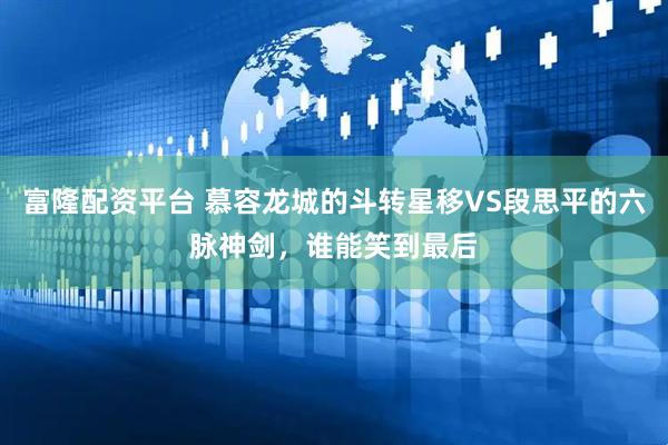 富隆配资平台 慕容龙城的斗转星移VS段思平的六脉神剑，谁能笑到最后