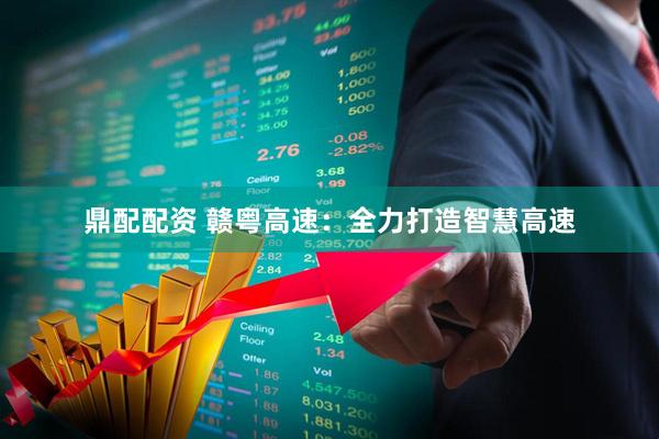 鼎配配资 赣粤高速：全力打造智慧高速