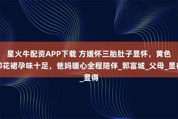 星火牛配资APP下载 方媛怀三胎肚子显怀，黄色印花裙孕味十足，爸妈暖心全程陪伴_郭富城_父母_显得