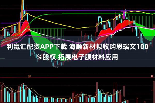 利赢汇配资APP下载 海顺新材拟收购思瑞文100%股权 拓展电子膜材料应用