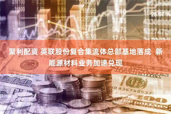 聚利配资 英联股份复合集流体总部基地落成  新能源材料业务加速兑现